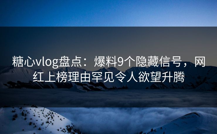 糖心vlog盘点：爆料9个隐藏信号，网红上榜理由罕见令人欲望升腾