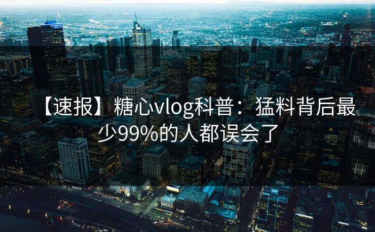 【速报】糖心vlog科普：猛料背后最少99%的人都误会了