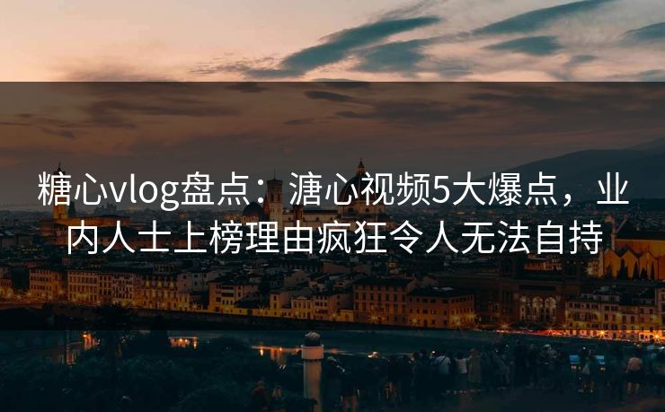 糖心vlog盘点:溏心视频5大爆点,业内人士上榜理由疯狂令人无法自持 糖心vlog盘点:溏心视频5大爆点,业内人士上榜理由疯狂令人无法自持