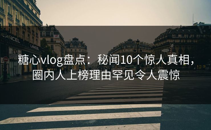 糖心vlog盘点：秘闻10个惊人真相，圈内人上榜理由罕见令人震惊