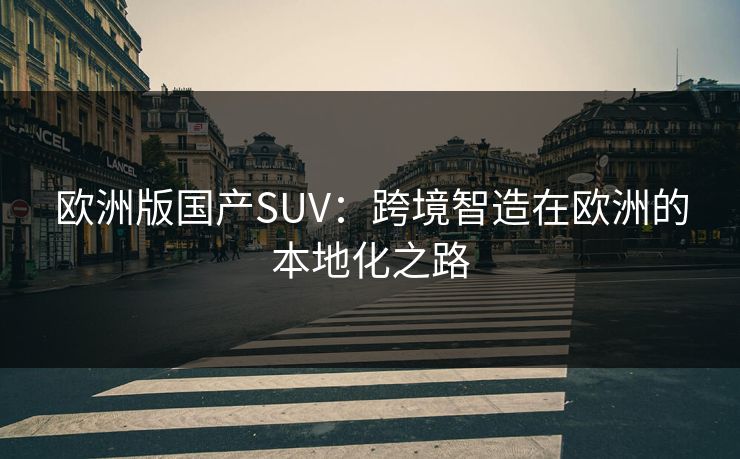 欧洲版国产SUV：跨境智造在欧洲的本地化之路