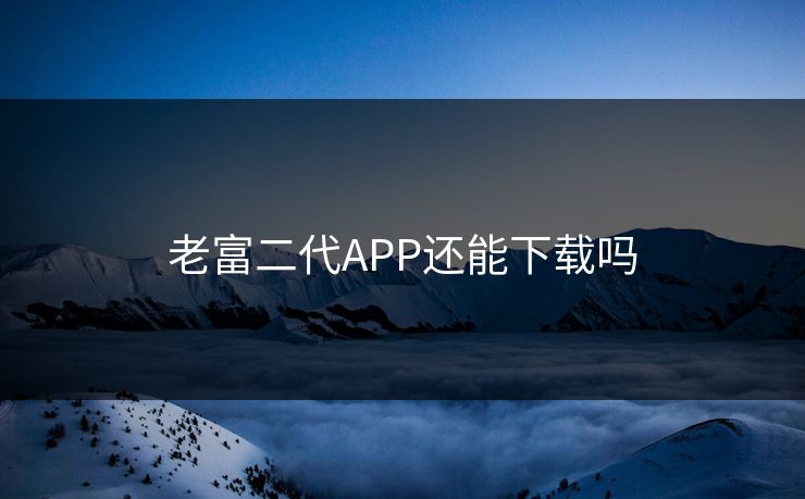 老富二代APP还能下载吗
