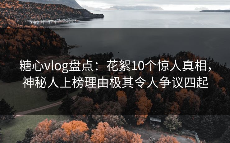 糖心vlog盘点：花絮10个惊人真相，神秘人上榜理由极其令人争议四起