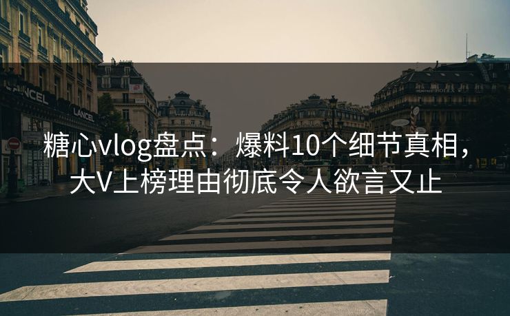 糖心vlog盘点:爆料10个细节真相,大V上榜理由彻底令人欲言又止 糖心vlog盘点:爆料10个细节真相,大V上榜理由彻底令人欲言又止