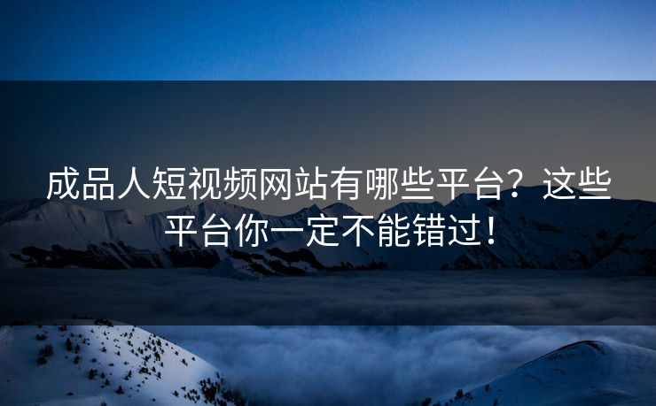 成品人短视频网站有哪些平台？这些平台你一定不能错过！