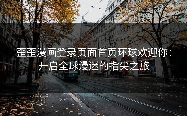 歪歪漫画登录页面首页环球欢迎你:开启全球漫迷的指尖之旅 歪歪漫画登录页面首页环球欢迎你:开启全球漫迷的指尖之旅