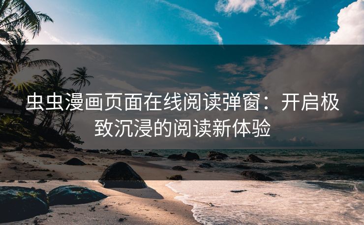 虫虫漫画页面在线阅读弹窗：开启极致沉浸的阅读新体验