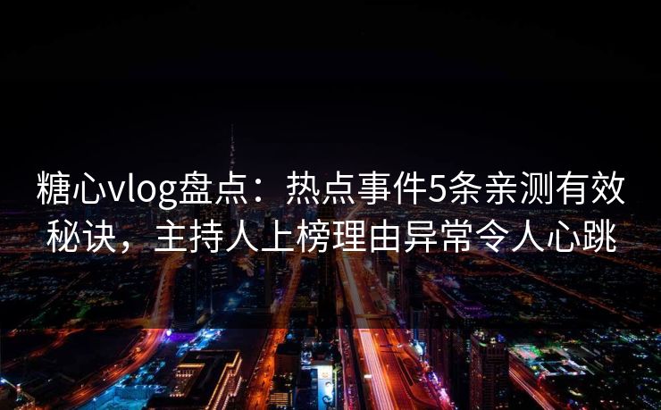 糖心vlog盘点：热点事件5条亲测有效秘诀，主持人上榜理由异常令人心跳