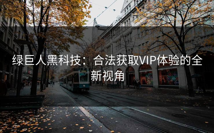 绿巨人黑科技：合法获取VIP体验的全新视角