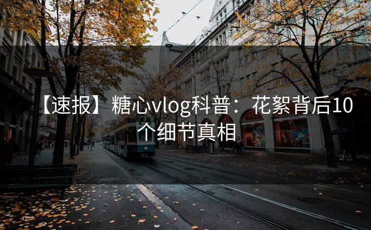 【速报】糖心vlog科普：花絮背后10个细节真相