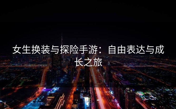 女生换装与探险手游:自由表达与成长之旅 女生换装与探险手游:自由表达与成长之旅