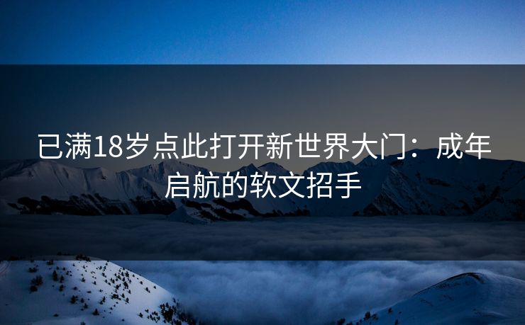 已满18岁点此打开新世界大门:成年启航的软文招手 已满18岁点此打开新世界大门:成年启航的软文招手