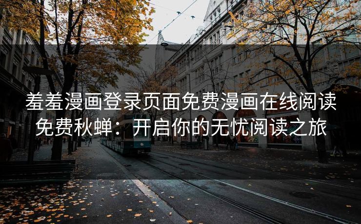 羞羞漫画登录页面免费漫画在线阅读免费秋蝉：开启你的无忧阅读之旅