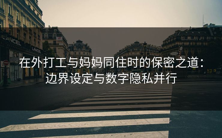 在外打工与妈妈同住时的保密之道：边界设定与数字隐私并行