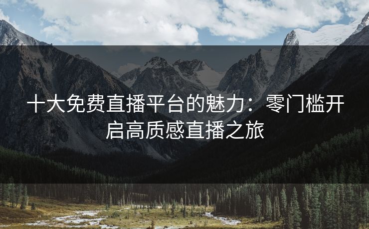 十大免费直播平台的魅力：零门槛开启高质感直播之旅