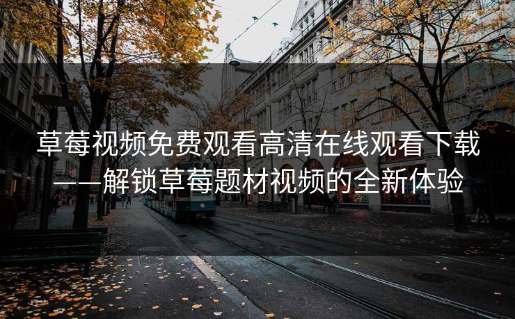 草莓视频免费观看高清在线观看下载——解锁草莓题材视频的全新体验