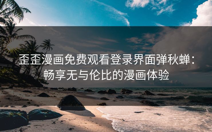 歪歪漫画免费观看登录界面弹秋蝉：畅享无与伦比的漫画体验