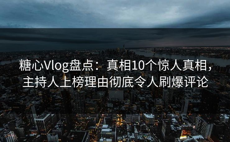 糖心Vlog盘点：真相10个惊人真相，主持人上榜理由彻底令人刷爆评论