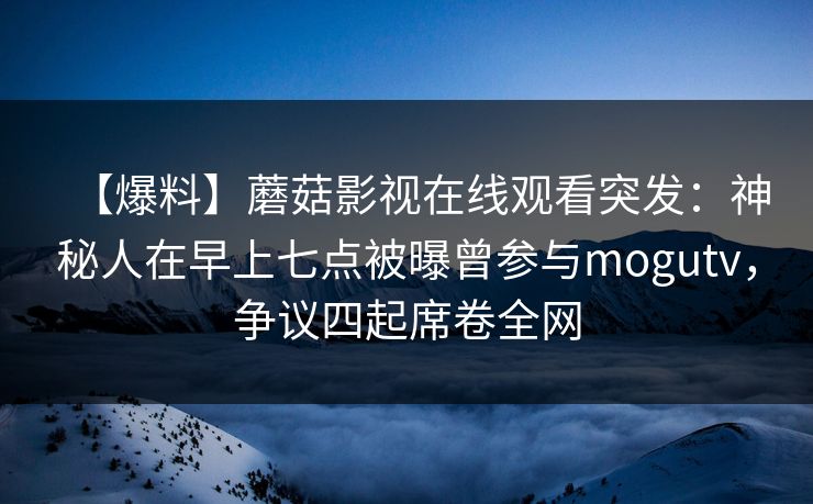 【爆料】蘑菇影视在线观看突发：神秘人在早上七点被曝曾参与mogutv，争议四起席卷全网