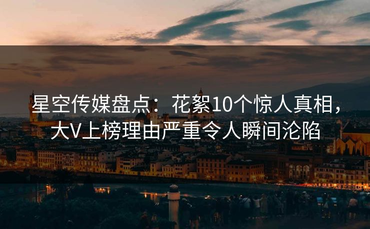 星空传媒盘点:花絮10个惊人真相,大V上榜理由严重令人瞬间沦陷 星空传媒盘点:花絮10个惊人真相,大V上榜理由严重令人瞬间沦陷