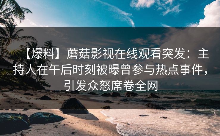 【爆料】蘑菇影视在线观看突发：主持人在午后时刻被曝曾参与热点事件，引发众怒席卷全网