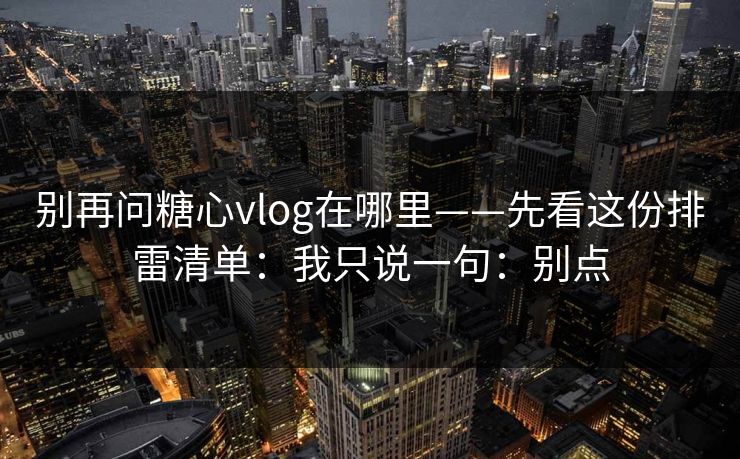 别再问糖心vlog在哪里——先看这份排雷清单:我只说一句:别点 别再问糖心vlog在哪里——先看这份排雷清单:我只说一句:别点