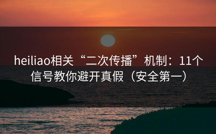 heiliao相关“二次传播”机制:11个信号教你避开真假(安全第一) heiliao相关“二次传播”机制:11个信号教你避开真假(安全第一)