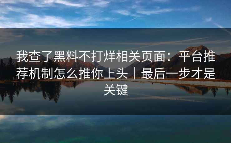 我查了黑料不打烊相关页面:平台推荐机制怎么推你上头|最后一步才是关键 我查了黑料不打烊相关页面:平台推荐机制怎么推你上头|最后一步才是关键