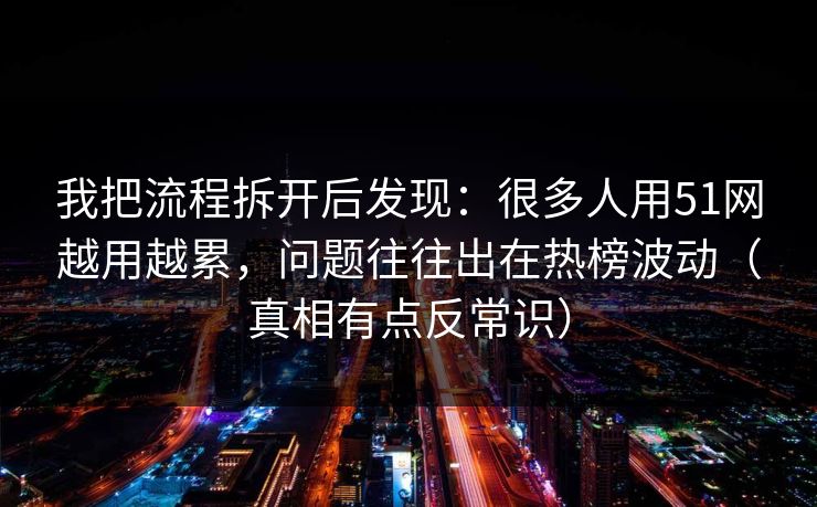 我把流程拆开后发现：很多人用51网越用越累，问题往往出在热榜波动（真相有点反常识）