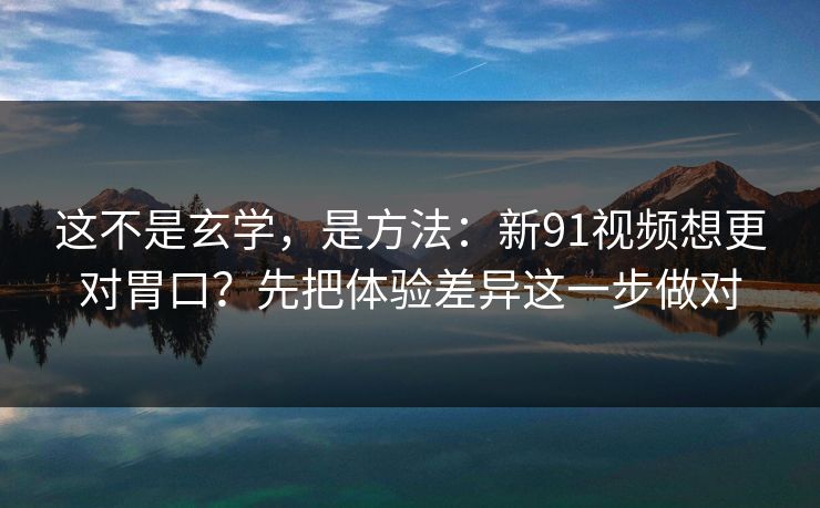这不是玄学，是方法：新91视频想更对胃口？先把体验差异这一步做对