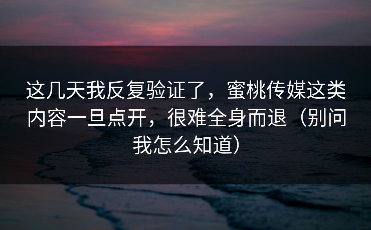 这几天我反复验证了，蜜桃传媒这类内容一旦点开，很难全身而退（别问我怎么知道）