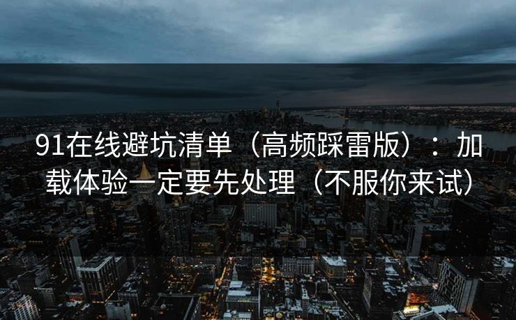 91在线避坑清单（高频踩雷版）：加载体验一定要先处理（不服你来试）