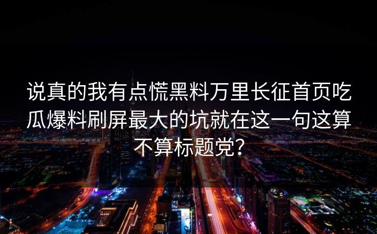 说真的我有点慌黑料万里长征首页吃瓜爆料刷屏最大的坑就在这一句这算不算标题党？