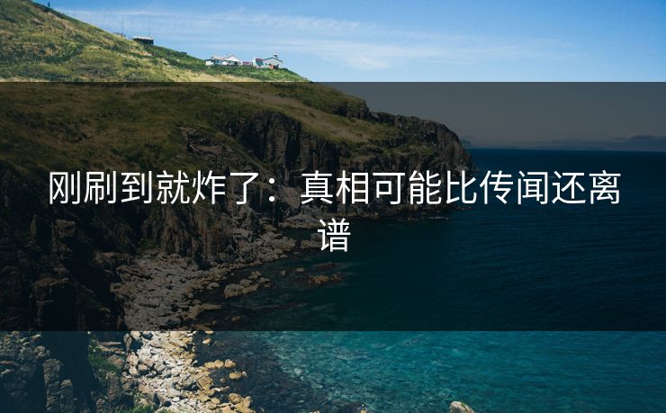 刚刷到就炸了：真相可能比传闻还离谱