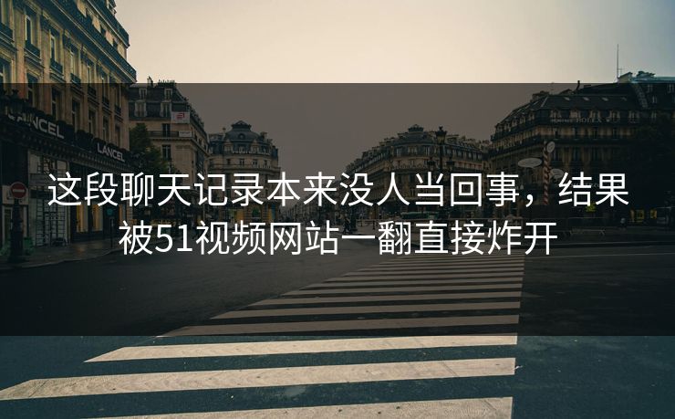 这段聊天记录本来没人当回事，结果被51视频网站一翻直接炸开