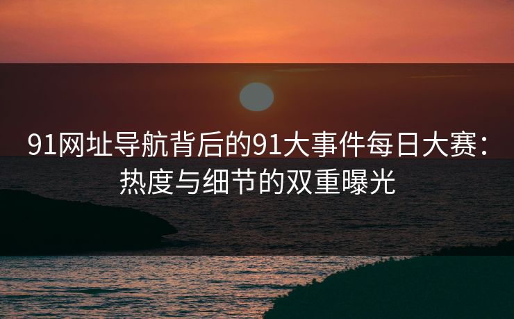 91网址导航背后的91大事件每日大赛：热度与细节的双重曝光
