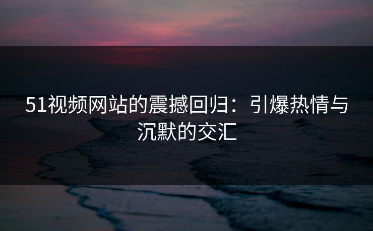 51视频网站的震撼回归：引爆热情与沉默的交汇