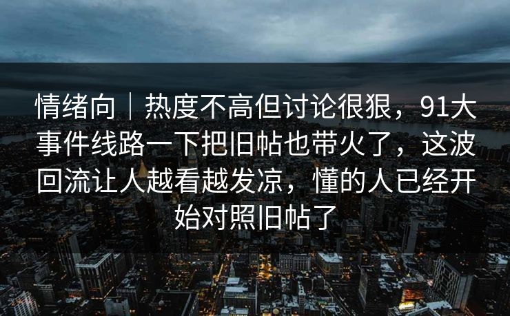 情绪向｜热度不高但讨论很狠，91大事件线路一下把旧帖也带火了，这波回流让人越看越发凉，懂的人已经开始对照旧帖了