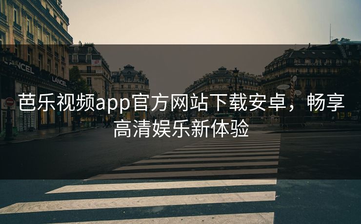 芭乐视频app官方网站下载安卓，畅享高清娱乐新体验