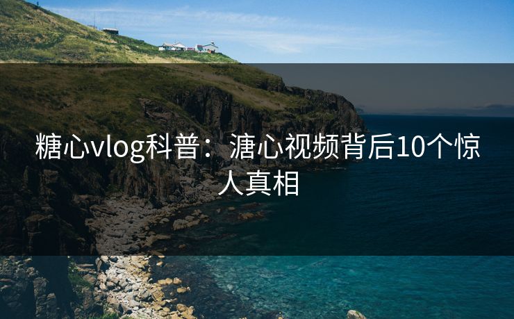 糖心vlog科普：溏心视频背后10个惊人真相