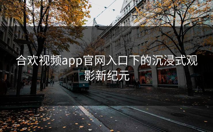 合欢视频app官网入口下的沉浸式观影新纪元 合欢视频app官网入口下的沉浸式观影新纪元