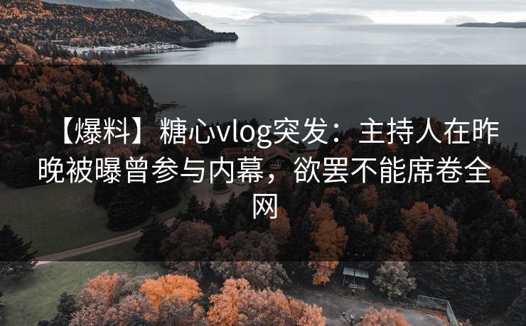 【爆料】糖心vlog突发:主持人在昨晚被曝曾参与内幕,欲罢不能席卷全网 【爆料】糖心vlog突发:主持人在昨晚被曝曾参与内幕,欲罢不能席卷全网