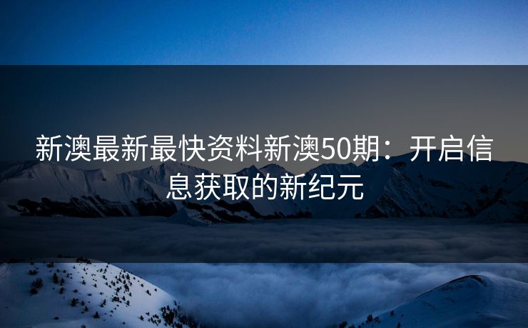 新澳最新最快资料新澳50期：开启信息获取的新纪元