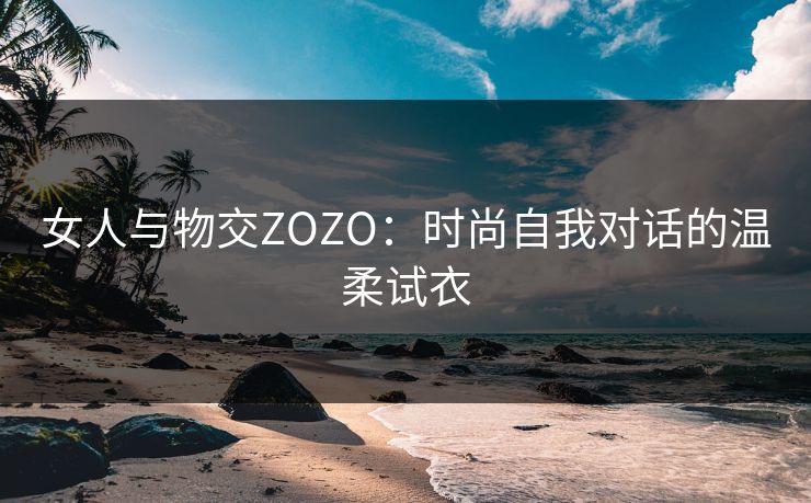 女人与物交ZOZO:时尚自我对话的温柔试衣 女人与物交ZOZO:时尚自我对话的温柔试衣