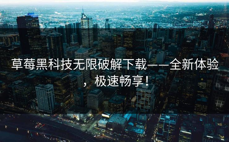 草莓黑科技无限破解下载——全新体验，极速畅享！
