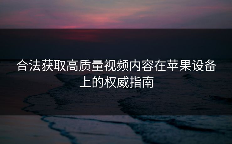 合法获取高质量视频内容在苹果设备上的权威指南 合法获取高质量视频内容在苹果设备上的权威指南