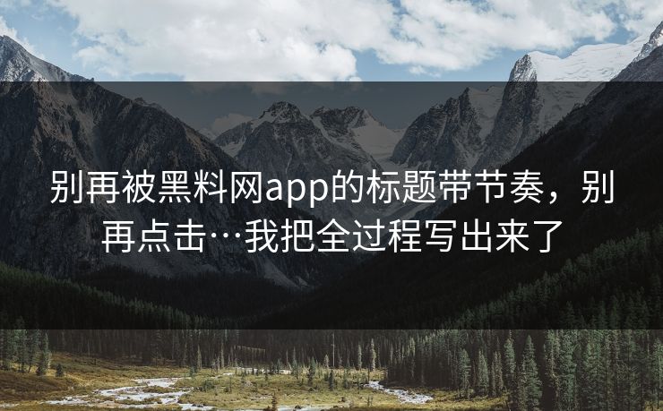 别再被黑料网app的标题带节奏，别再点击…我把全过程写出来了