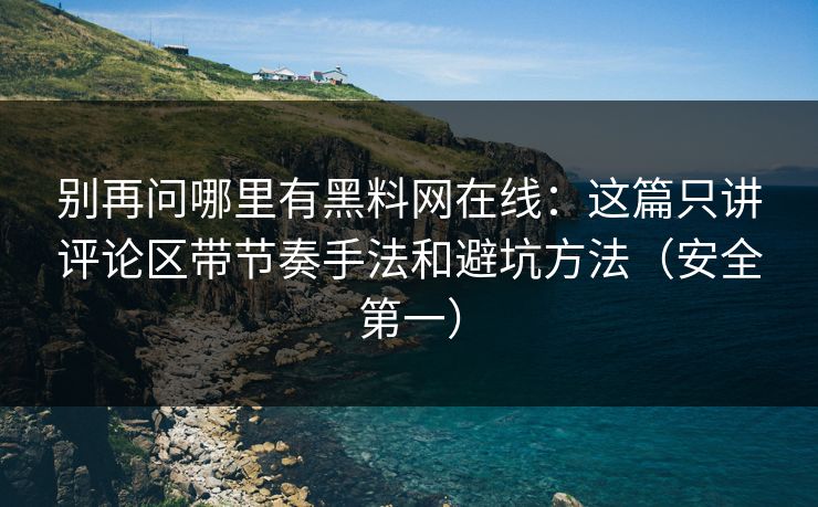 别再问哪里有黑料网在线：这篇只讲评论区带节奏手法和避坑方法（安全第一）