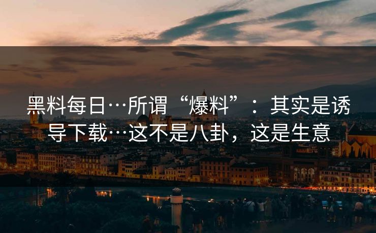 黑料每日…所谓“爆料”:其实是诱导下载…这不是八卦,这是生意 黑料每日…所谓“爆料”:其实是诱导下载…这不是八卦,这是生意