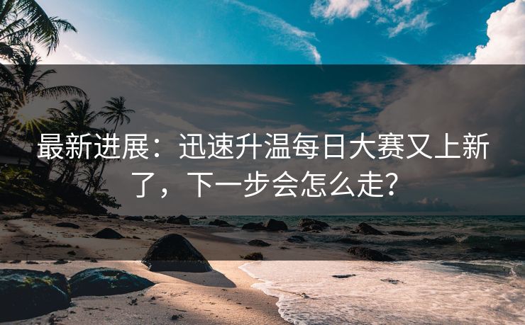 最新进展：迅速升温每日大赛又上新了，下一步会怎么走？